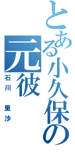 とある小久保の元彼Ⅱ（石川　里沙）