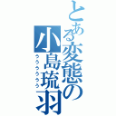 とある変態の小島琉羽（うううううう）