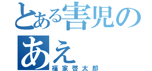 とある害児のあえ（福家啓太郎）