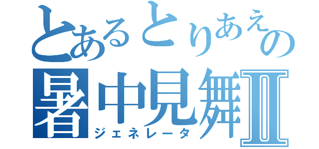 とあるとりあえずの暑中見舞Ⅱ（ジェネレータ）