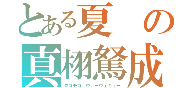 とある夏の真栩駑成弩（ロコモコ　ヴァーヴェキュー）