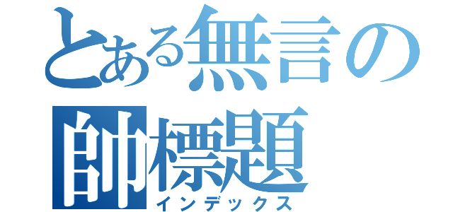 とある無言の帥標題（インデックス）