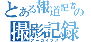 とある報道記者のの撮影記録（アーカイブス）