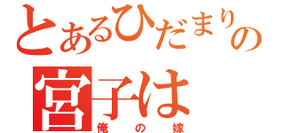 とあるひだまりの宮子は（俺の嫁）