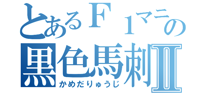 とあるＦ１マニアの黒色馬刺Ⅱ（かめだりゅうじ）