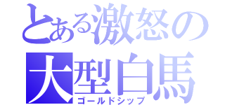 とある激怒の大型白馬（ゴールドシップ）