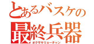 とあるバスケの最終兵器（オクザキリョーチャン）