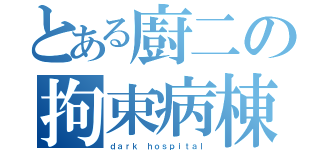 とある廚二の拘束病棟（ｄａｒｋ ｈｏｓｐｉｔａｌ）