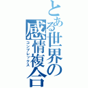 とある世界の感情複合（コンプレックス）