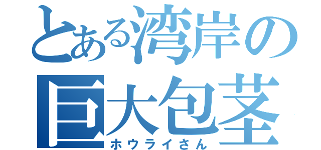 とある湾岸の巨大包茎（ホウライさん）