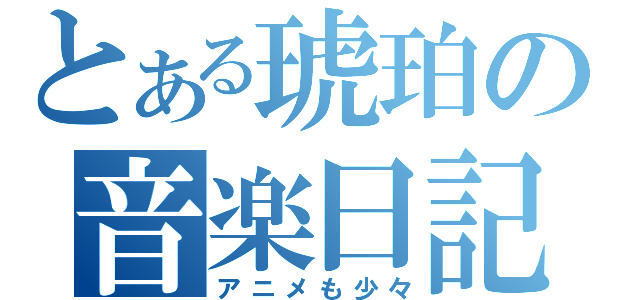 とある琥珀の音楽日記（アニメも少々）