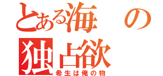 とある海の独占欲（希生は俺の物）