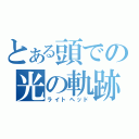 とある頭での光の軌跡（ライトヘッド）