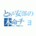 とある安部の本命チョコ（えっ、安部ｗえｗ）