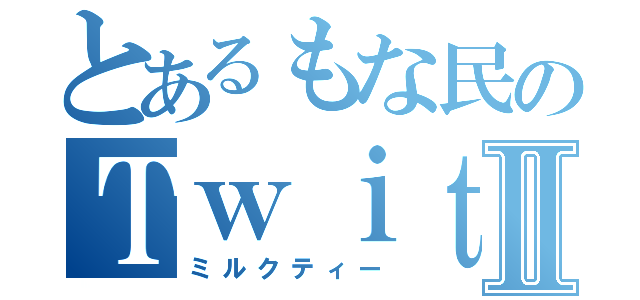 とあるもな民のＴｗｉｔｔｅｒⅡ（ミルクティー）