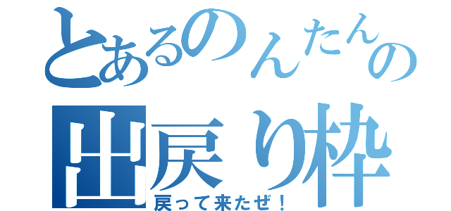 とあるのんたんの出戻り枠（戻って来たぜ！）