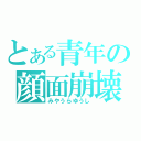 とある青年の顔面崩壊（みやうらゆうし）