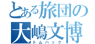 とある旅団の大嶋文博（トムハック）