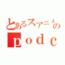 とあるスアニメのｐｏｄｃａｓｔ（）