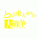 とある東大理系の大戦争（スーパークリーク）