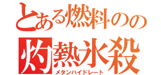 とある燃料のの灼熱氷殺（メタンハイドレート）