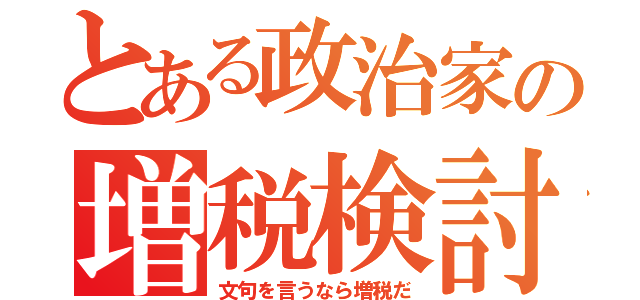 とある政治家の増税検討（文句を言うなら増税だ）