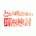 とある政治家の増税検討（文句を言うなら増税だ）