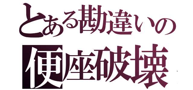 とある勘違いの便座破壊（）