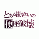 とある勘違いの便座破壊（）