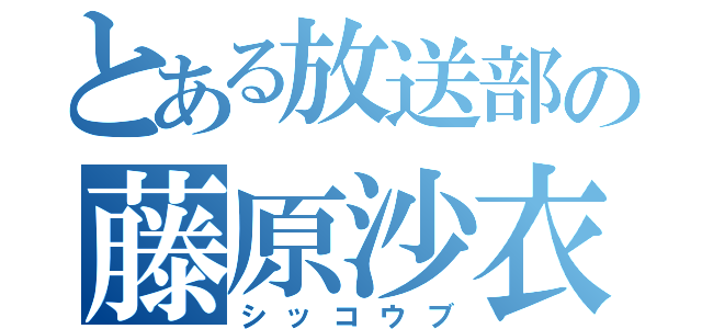 とある放送部の藤原沙衣（シッコウブ）