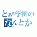 とある学園のなんとかかんとか（？）