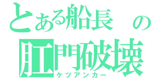 とある船長 の肛門破壊（ケツアンカー）