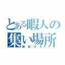 とある暇人の集い場所（雑談グル）