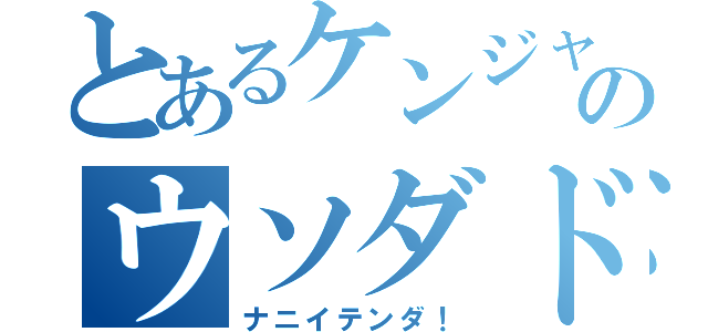 とあるケンジャキのウソダドンドコドーン（ナニイテンダ！）