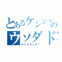 とあるケンジャキのウソダドンドコドーン（ナニイテンダ！）