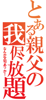 とある親父の我侭放題（なんか文句あっか！）