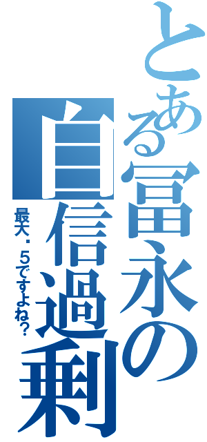 とある冨永の自信過剰（最大⒊５ですよね？）