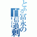 とある冨永の自信過剰（最大⒊５ですよね？）