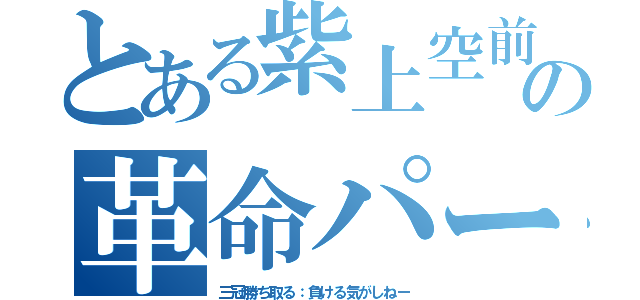 とある紫上空前の革命パーティー（三冠勝ち取る：負ける気がしねー）