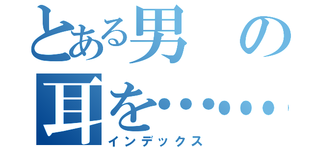 とある男の耳を……（インデックス）