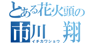 とある花火頭の市川 翔（イチカワショウ）