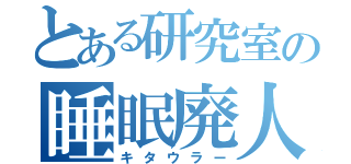 とある研究室の睡眠廃人（キタウラー）