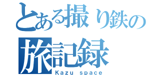 とある撮り鉄の旅記録（Ｋａｚｕ ｓｐａｃｅ）