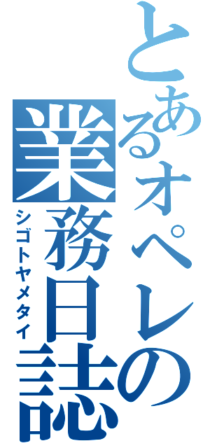 とあるオペレータの業務日誌（シゴトヤメタイ）