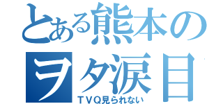 とある熊本のヲタ涙目（ＴＶＱ見られない）