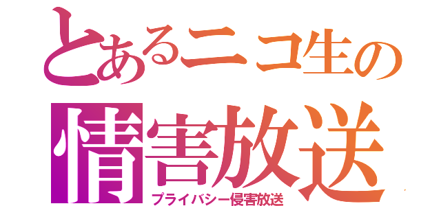 とあるニコ生の情害放送（プライバシー侵害放送）