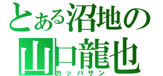 とある沼地の山口龍也（カッパサン）