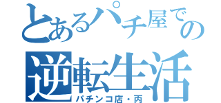 とあるパチ屋での逆転生活（パチンコ店・丙）