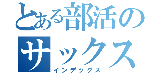 とある部活のサックス馬鹿（インデックス）