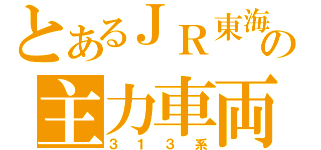 とあるＪＲ東海の主力車両（３１３系）